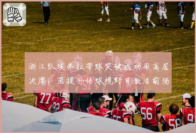 浙江队埃弗拉带球突破成功率高居次席，若提升传球视野可激活前场