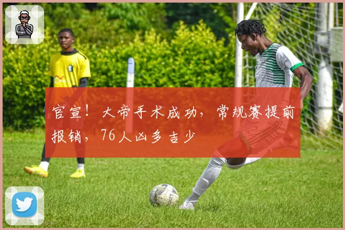 官宣!大帝手术成功,常规赛提前报销,76人凶多吉少