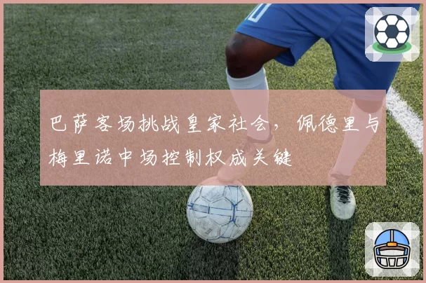 巴萨客场挑战皇家社会，佩德里与梅里诺中场控制权成关键