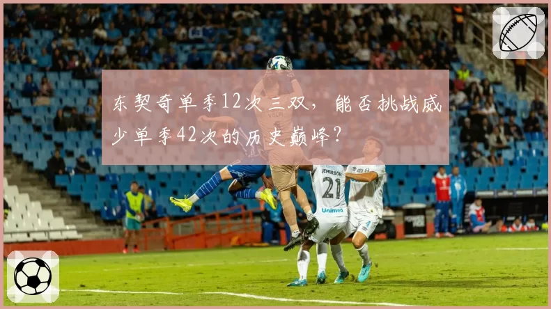 东契奇单季12次三双,能否挑战威少单季42次的历史巅峰?