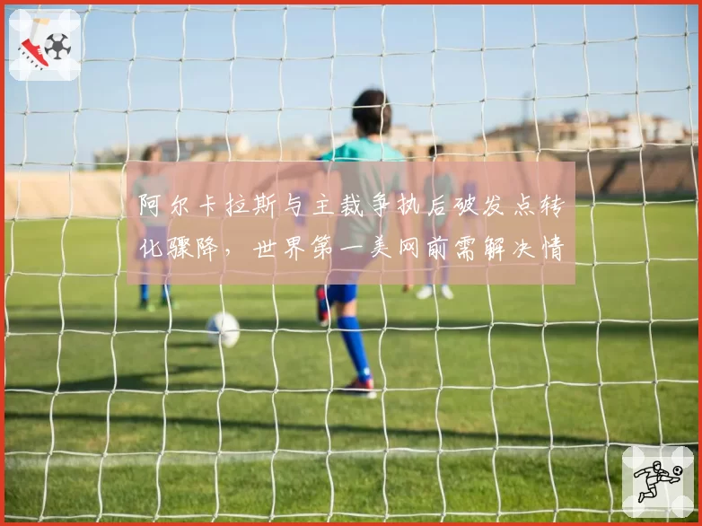阿尔卡拉斯与主裁争执后破发点转化骤降，世界第一美网前需解决情绪失控隐患