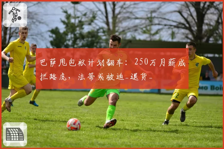 巴萨甩包袱计划翻车:250万月薪成拦路虎,法蒂或被迫_退货_