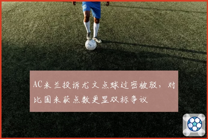AC米兰投诉尤文点球过密被驳，对比国米获点数更显双标争议