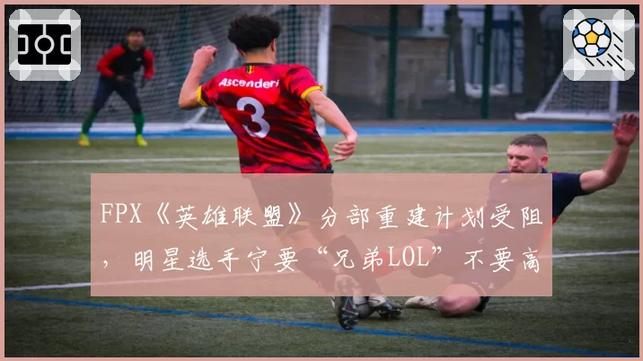 FPX《英雄联盟》分部重建计划受阻,明星选手宁要“兄弟LOL”不要高薪?