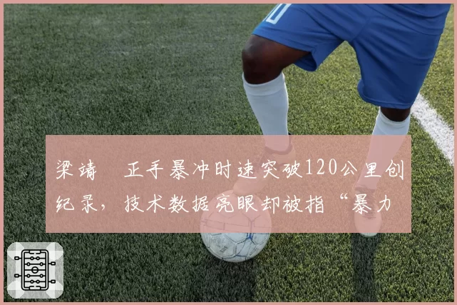 梁靖崑正手暴冲时速突破120公里创纪录，技术数据亮眼却被指“暴力打法易受伤”