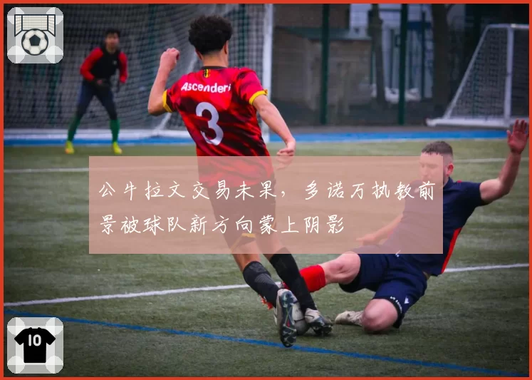 公牛拉文交易未果，多诺万执教前景被球队新方向蒙上阴影