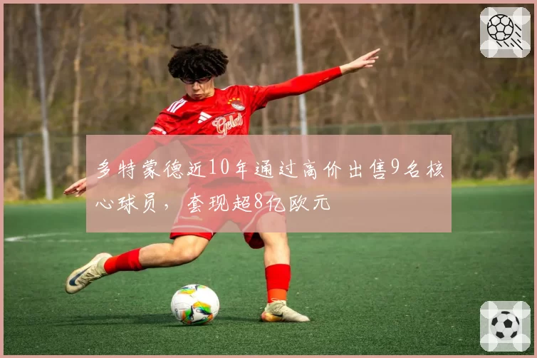 多特蒙德近10年通过高价出售9名核心球员，套现超8亿欧元