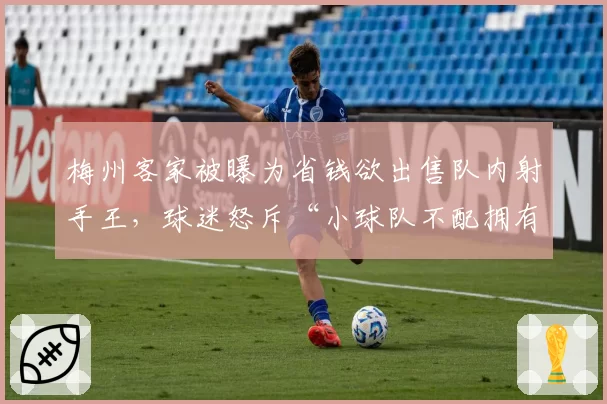 梅州客家被曝为省钱欲出售队内射手王,球迷怒斥“小球队不配拥有明星”