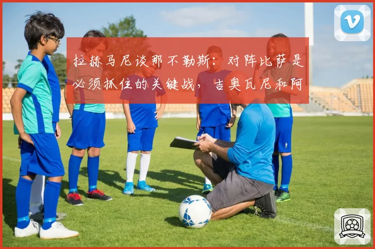 拉赫马尼谈那不勒斯：对阵比萨是必须抓住的关键战，吉奥瓦尼和阿利松最难防守
