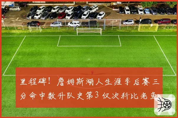 里程碑！詹姆斯湖人生涯季后赛三分命中数升队史第3 仅次科比老鱼