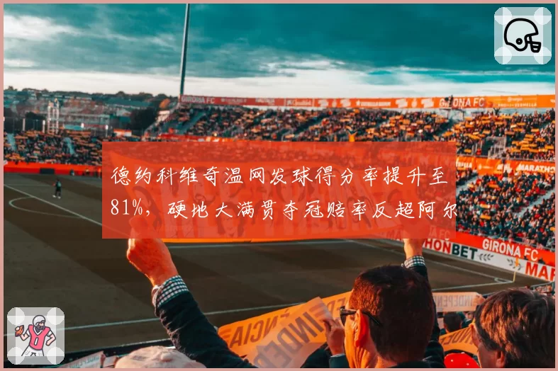 德约科维奇温网发球得分率提升至81%,硬地大满贯夺冠赔率反超阿尔卡拉斯