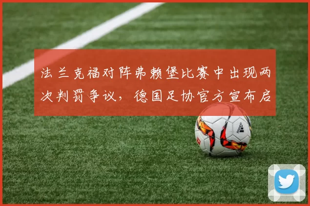 法兰克福对阵弗赖堡比赛中出现两次判罚争议，德国足协官方宣布启动调查