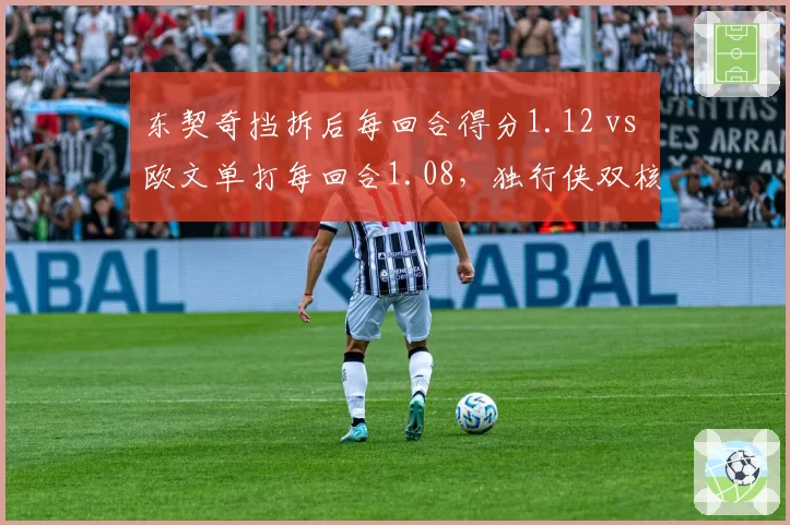 东契奇挡拆后每回合得分1.12 vs 欧文单打每回合1.08，独行侠双核进攻模式互补性分析