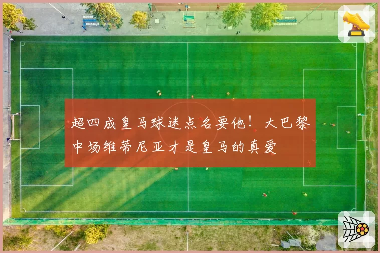 超四成皇马球迷点名要他!大巴黎中场维蒂尼亚才是皇马的真爱