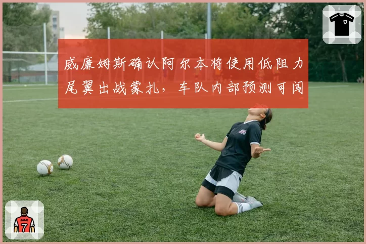 威廉姆斯确认阿尔本将使用低阻力尾翼出战蒙扎，车队内部预测可闯入排位赛Q3