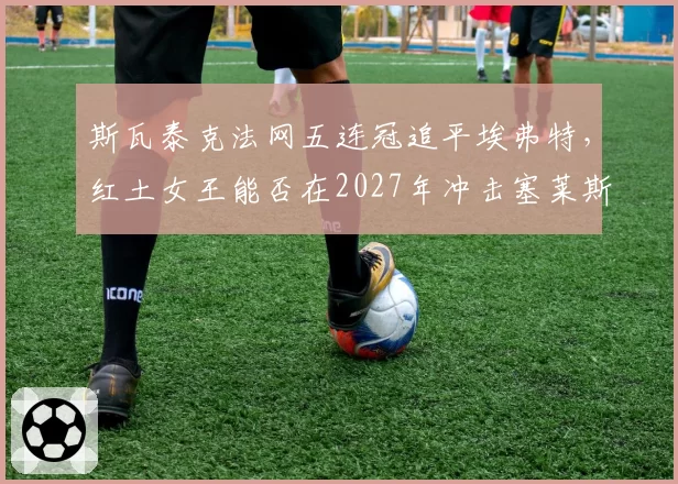 斯瓦泰克法网五连冠追平埃弗特，红土女王能否在2027年冲击塞莱斯六冠神迹？