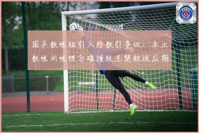 国乒教练组引入外教引争议，本土教练训练理念碰撞致王楚钦适应期延长